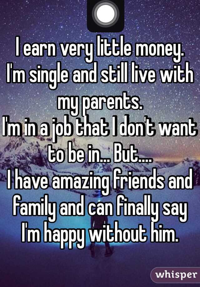 I earn very little money. 
I'm single and still live with my parents.
I'm in a job that I don't want to be in... But.... 
I have amazing friends and family and can finally say I'm happy without him. 