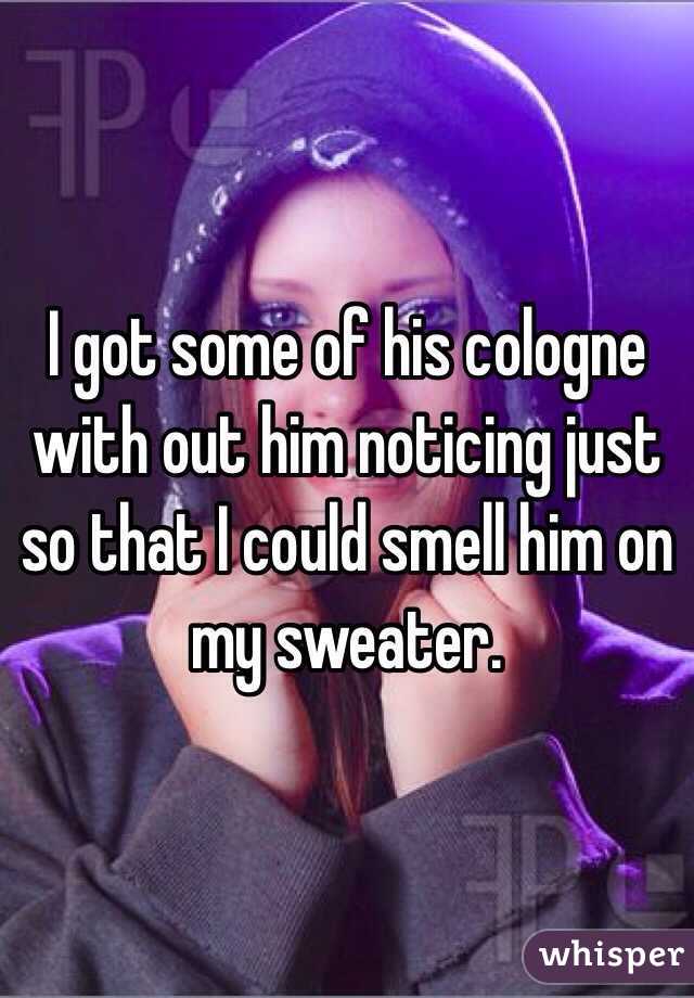 I got some of his cologne with out him noticing just so that I could smell him on my sweater. 