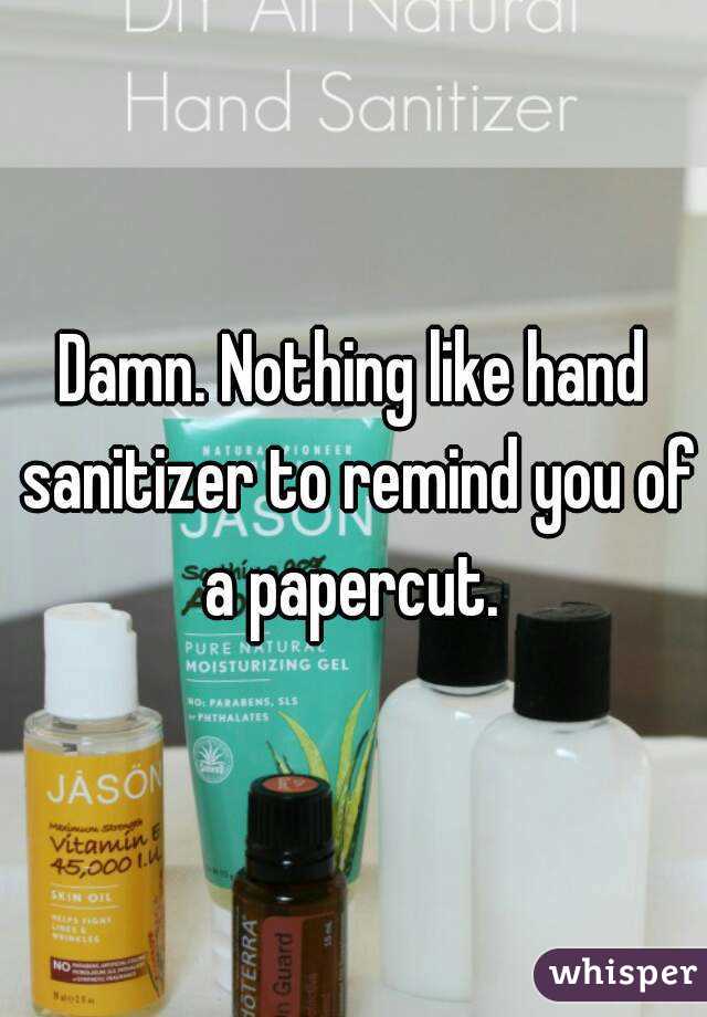 Damn. Nothing like hand sanitizer to remind you of a papercut. 