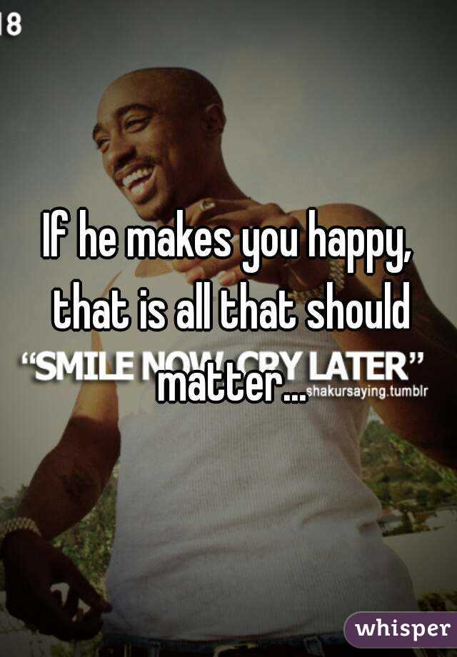 If he makes you happy, that is all that should matter...
