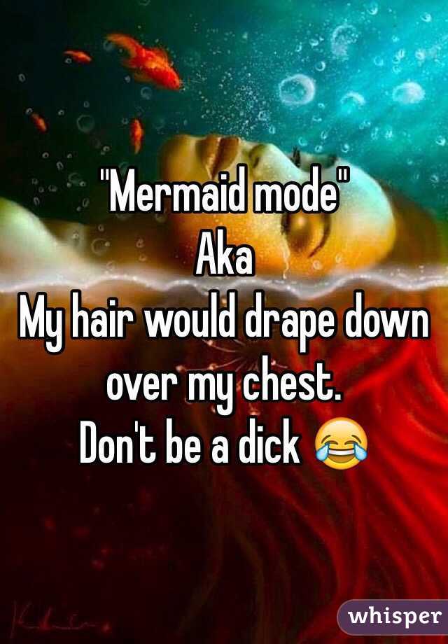 "Mermaid mode" 
Aka 
My hair would drape down over my chest. 
Don't be a dick 😂