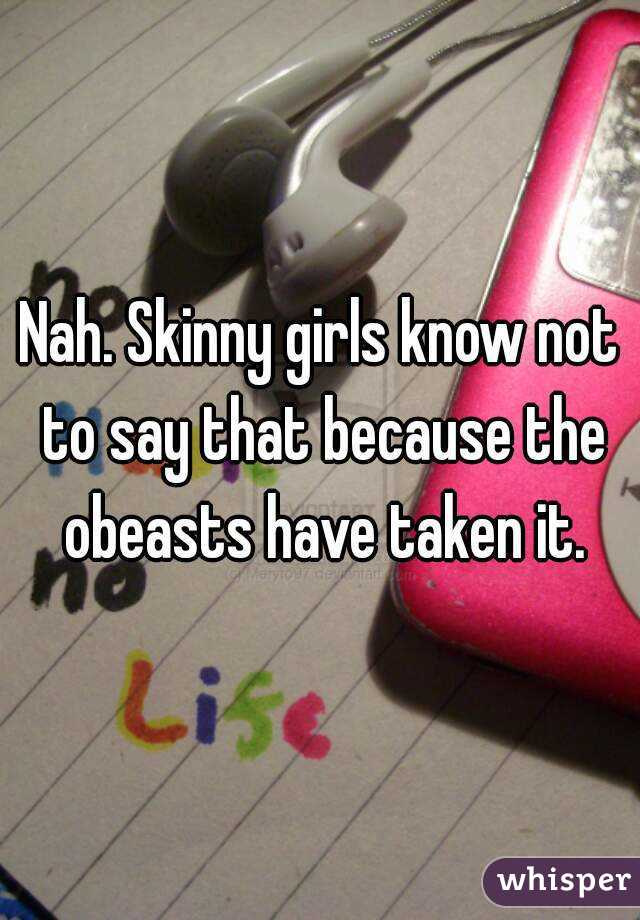 Nah. Skinny girls know not to say that because the obeasts have taken it.