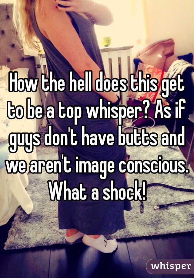 How the hell does this get to be a top whisper? As if guys don't have butts and we aren't image conscious. What a shock!