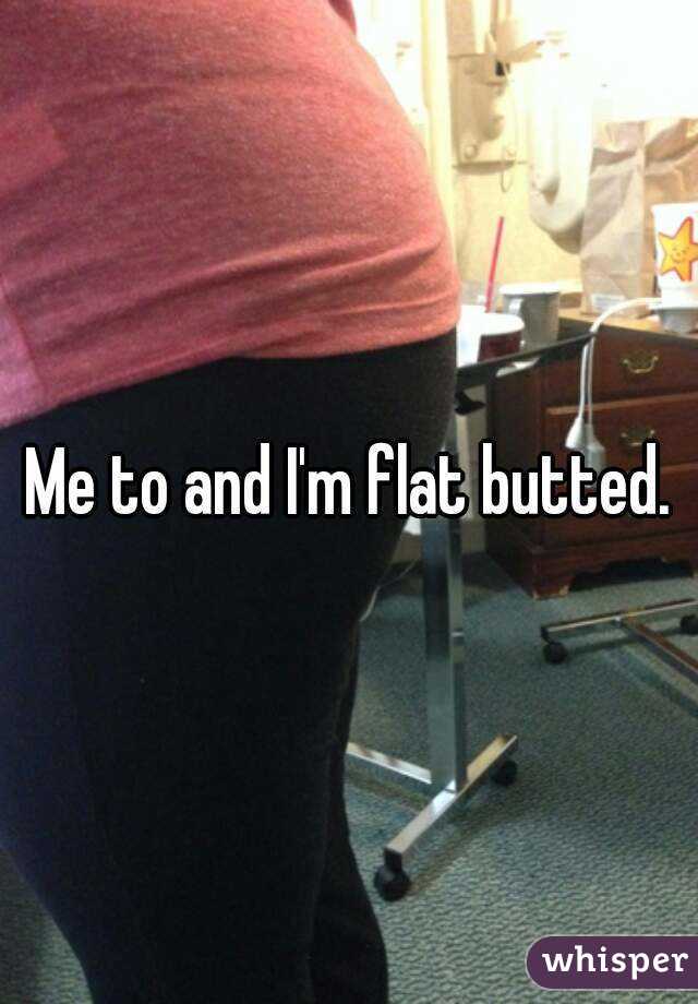 Me to and I'm flat butted.