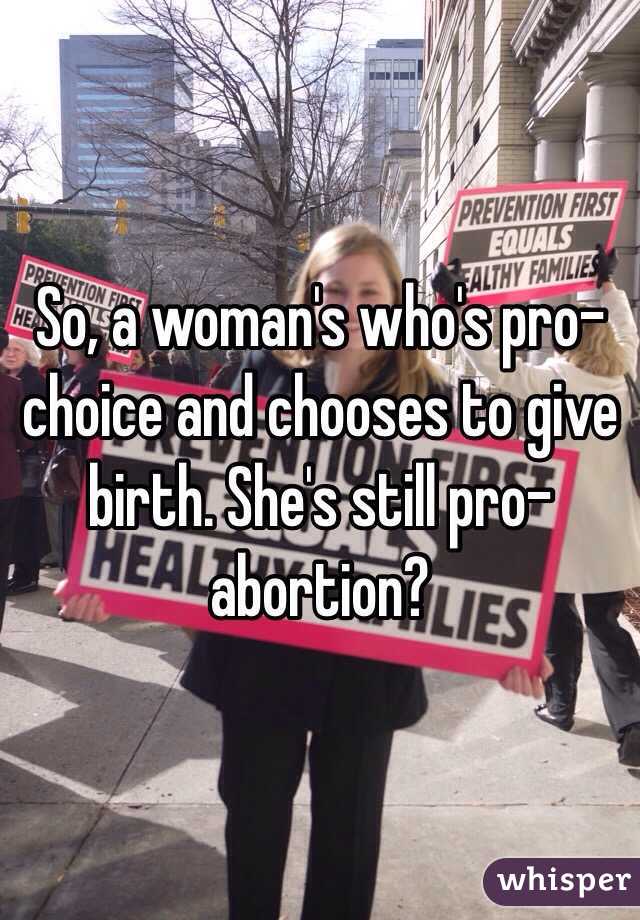 So, a woman's who's pro-choice and chooses to give birth. She's still pro-abortion?