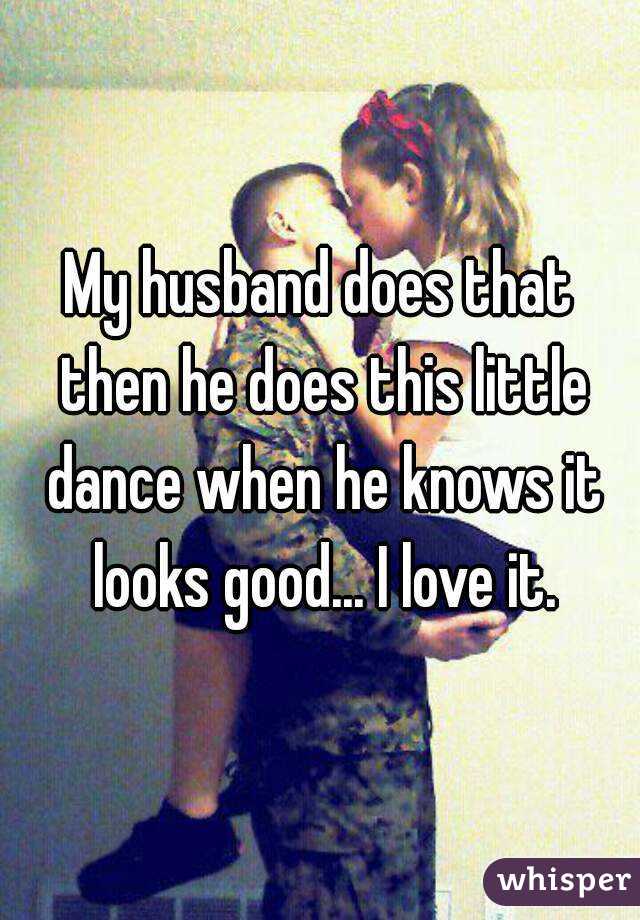 My husband does that then he does this little dance when he knows it looks good... I love it.