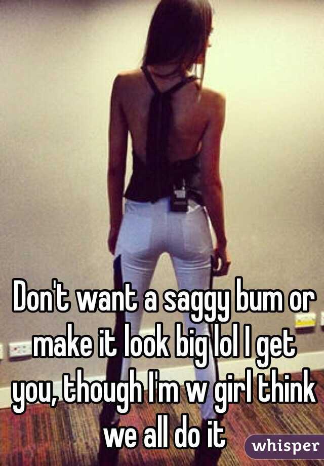 Don't want a saggy bum or make it look big lol I get you, though I'm w girl think we all do it 