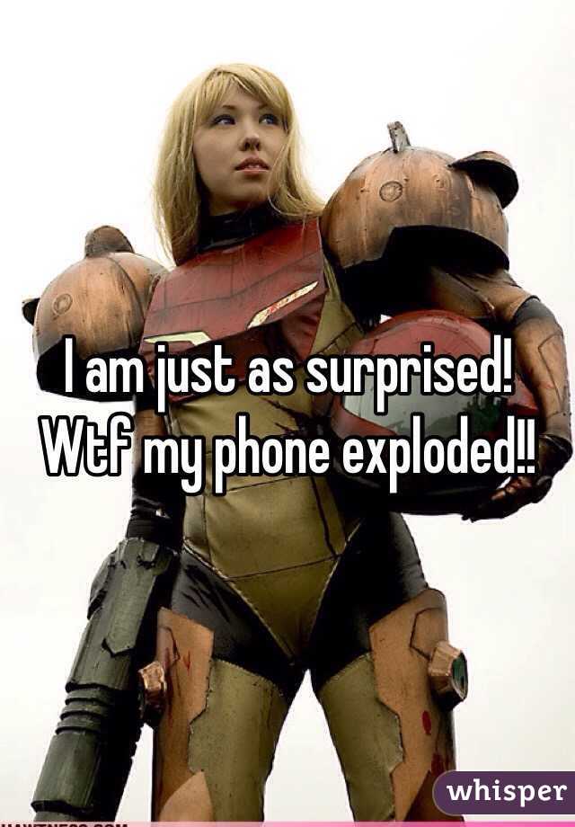 I am just as surprised!
Wtf my phone exploded!!