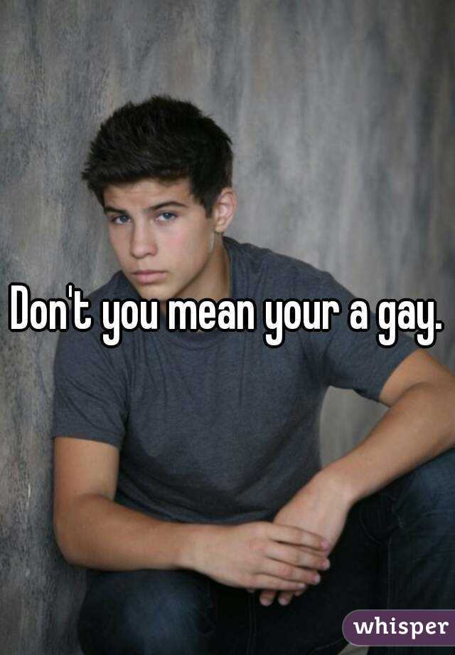 Don't you mean your a gay.