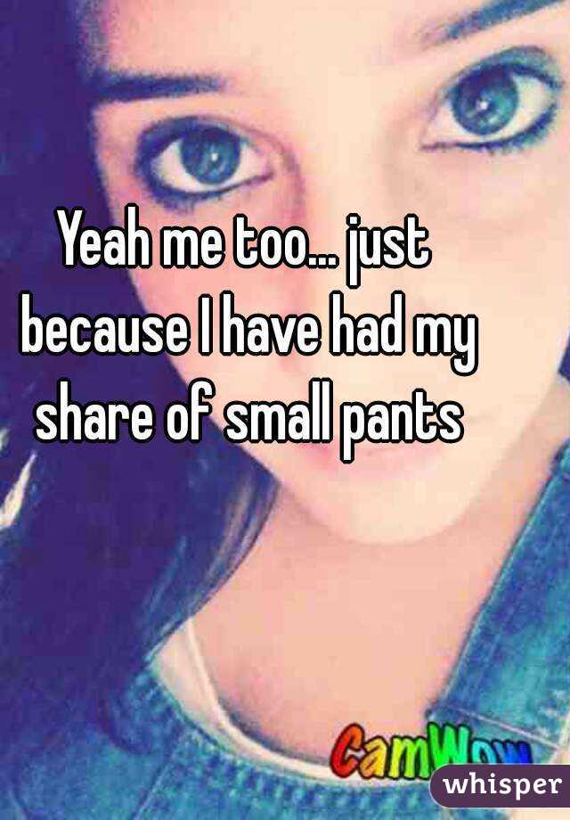 Yeah me too... just because I have had my share of small pants