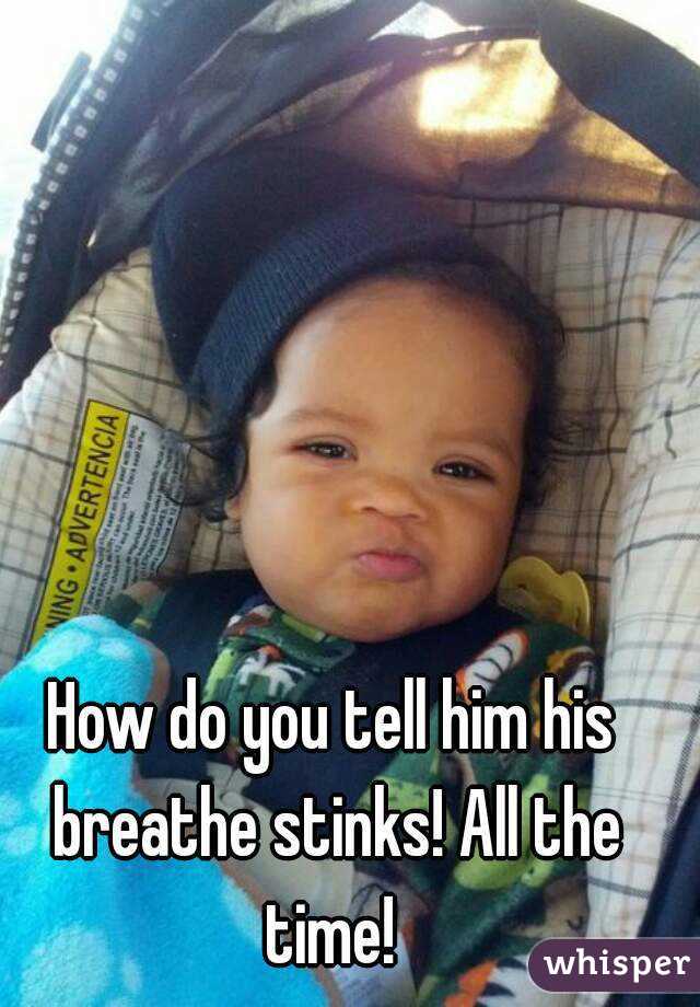 How do you tell him his breathe stinks! All the time! 