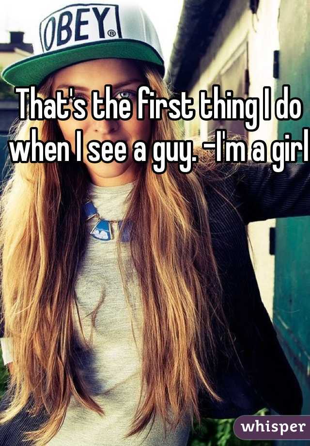 That's the first thing I do when I see a guy. -I'm a girl