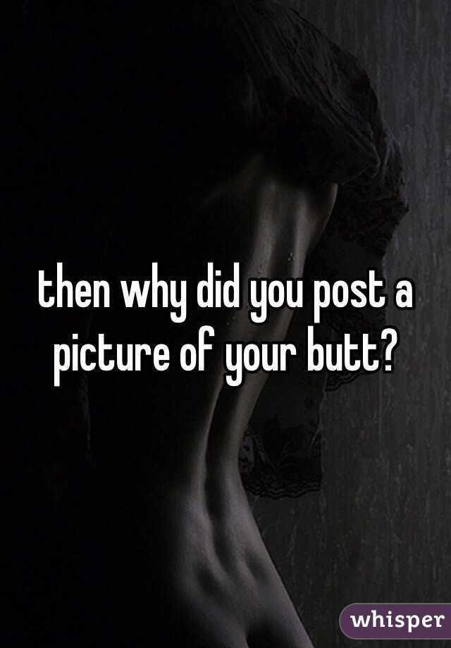 then why did you post a picture of your butt? 