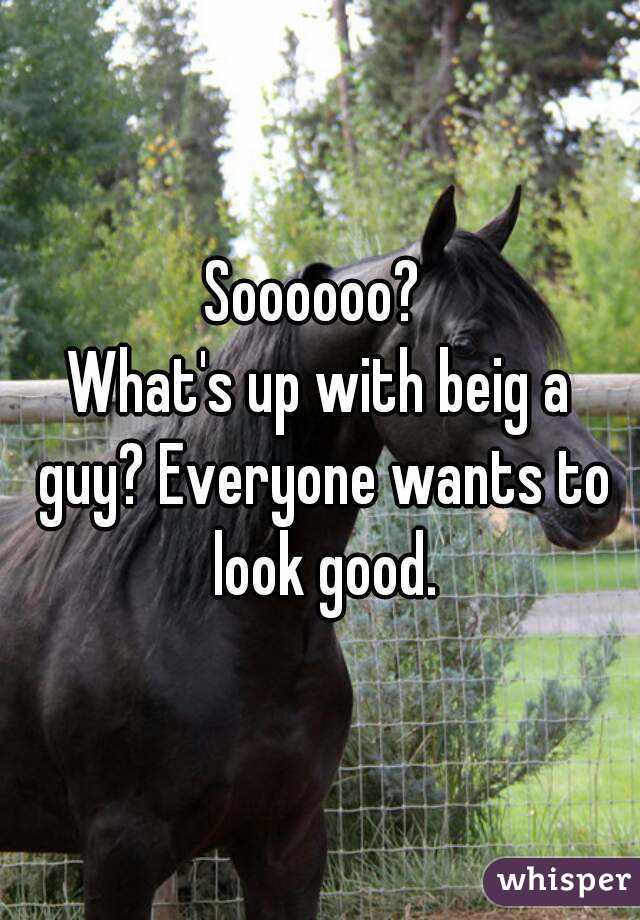 Soooooo? 
What's up with beig a guy? Everyone wants to look good.