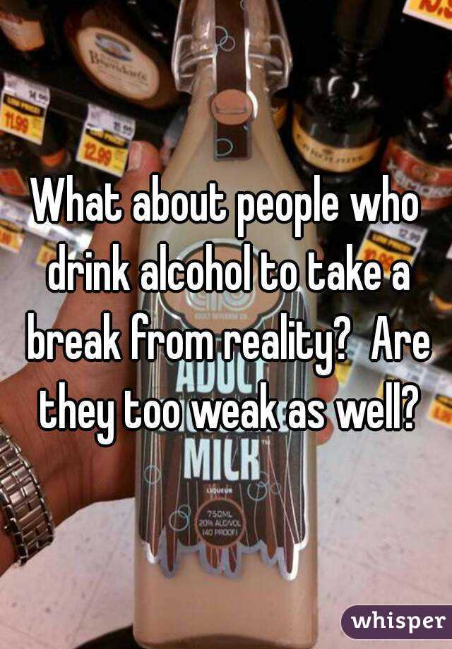 What about people who drink alcohol to take a break from reality?  Are they too weak as well?
