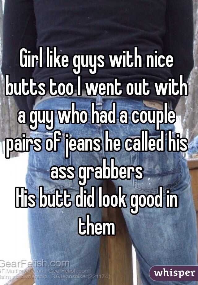 Girl like guys with nice butts too I went out with a guy who had a couple pairs of jeans he called his ass grabbers 
His butt did look good in them 