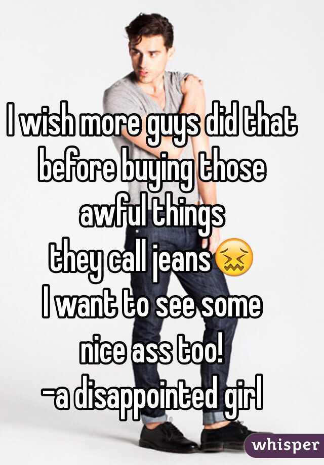 I wish more guys did that before buying those 
awful things 
they call jeans😖 
I want to see some 
nice ass too! 
-a disappointed girl 