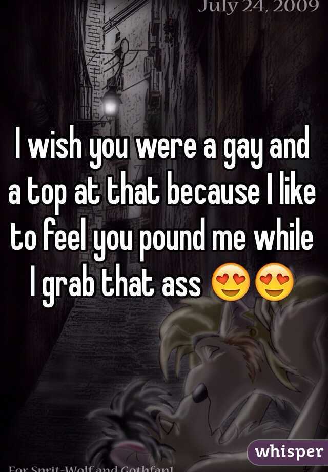 I wish you were a gay and a top at that because I like to feel you pound me while I grab that ass 😍😍