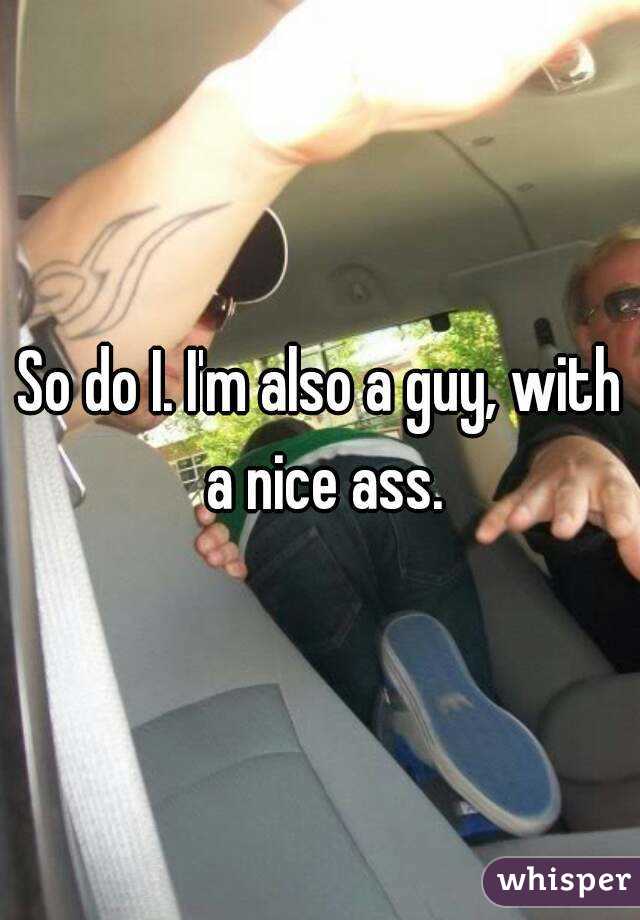 So do I. I'm also a guy, with a nice ass.