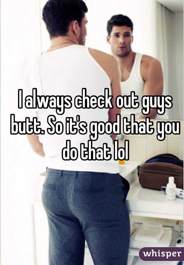 I always check out guys butt. So it's good that you do that lol 