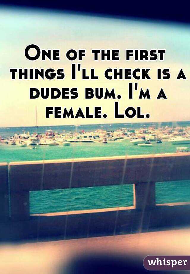 One of the first things I'll check is a dudes bum. I'm a female. Lol.