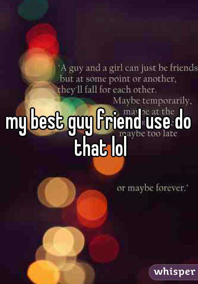 my best guy friend use do that lol