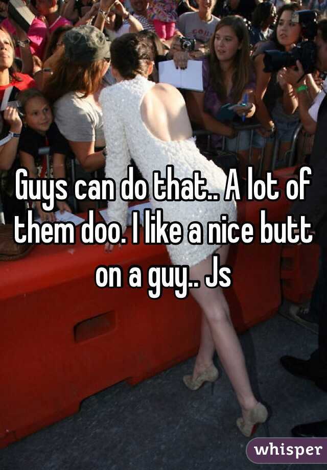 Guys can do that.. A lot of them doo. I like a nice butt on a guy.. Js