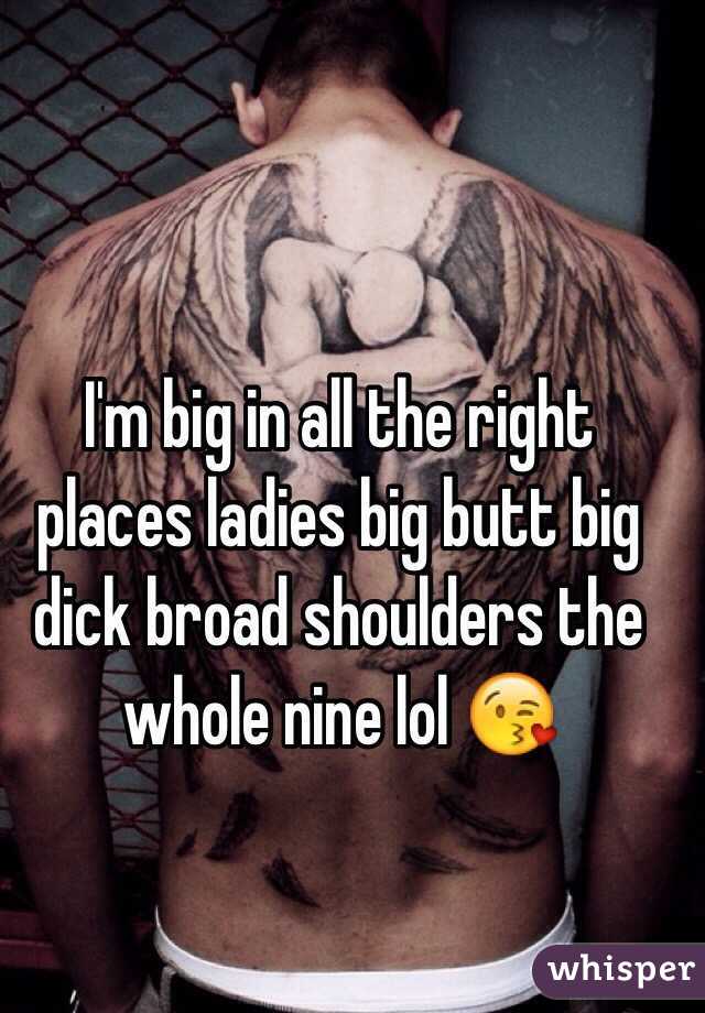 I'm big in all the right places ladies big butt big dick broad shoulders the whole nine lol 😘