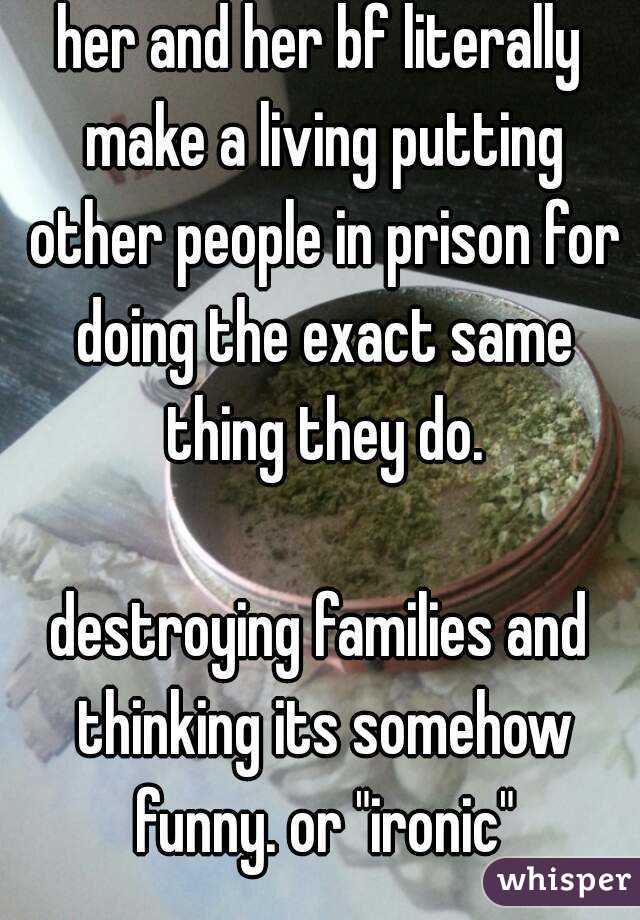 her and her bf literally make a living putting other people in prison for doing the exact same thing they do.

destroying families and thinking its somehow funny. or "ironic"