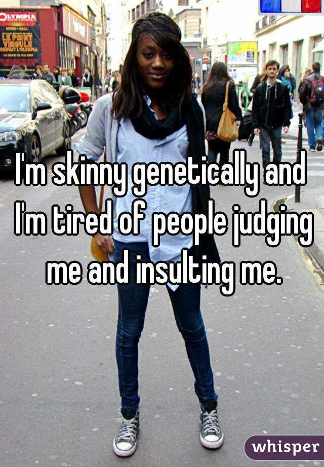 I'm skinny genetically and I'm tired of people judging me and insulting me.