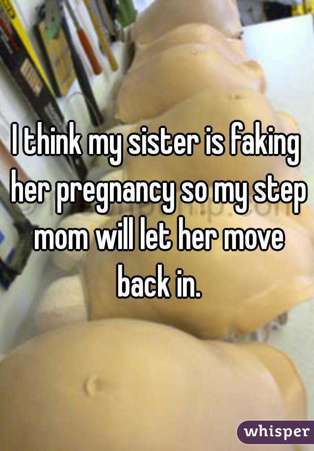 I think my sister is faking her pregnancy so my step mom will let her move back in.