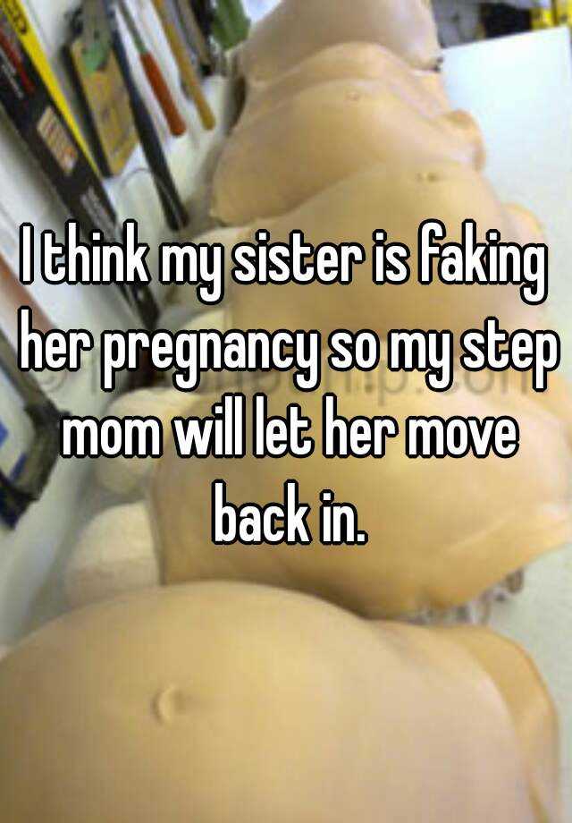 I think my sister is faking her pregnancy so my step mom will let her move back in.