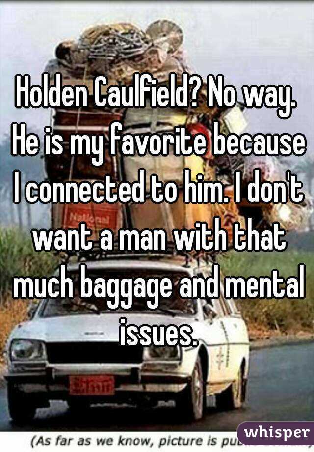 Holden Caulfield? No way. He is my favorite because I connected to him. I don't want a man with that much baggage and mental issues.