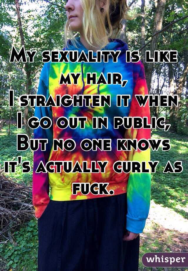 My sexuality is like my hair,
I straighten it when I go out in public,
But no one knows it's actually curly as fuck.