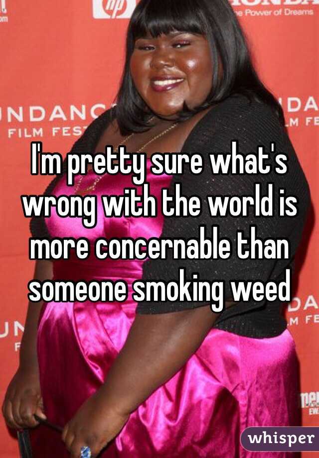 I'm pretty sure what's wrong with the world is more concernable than someone smoking weed