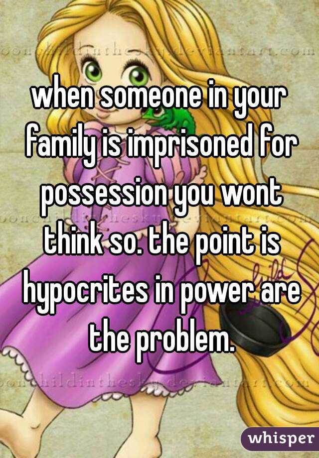 when someone in your family is imprisoned for possession you wont think so. the point is hypocrites in power are the problem.