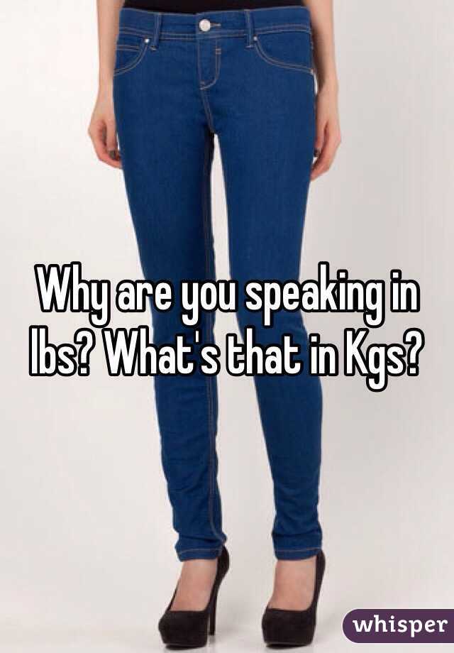Why are you speaking in lbs? What's that in Kgs?
