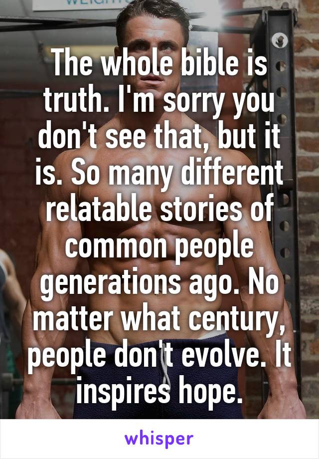 The whole bible is truth. I'm sorry you don't see that, but it is. So many different relatable stories of common people generations ago. No matter what century, people don't evolve. It inspires hope.