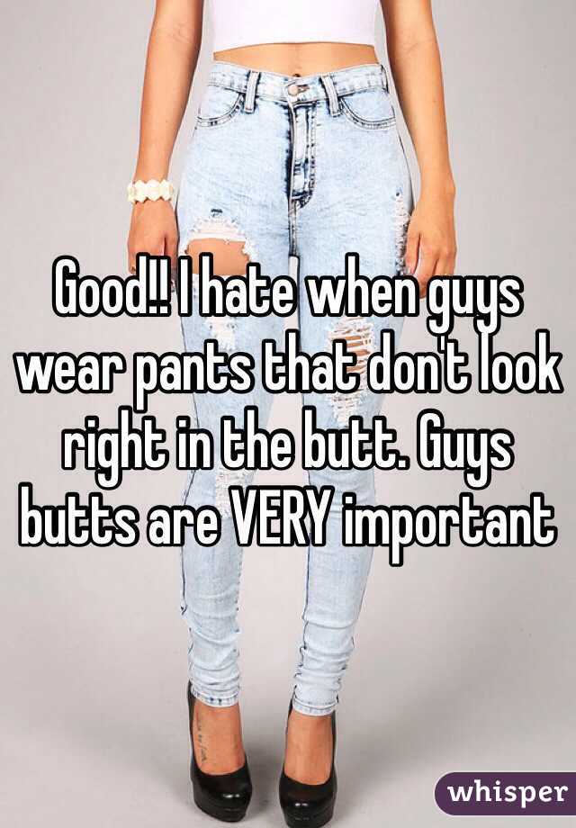 Good!! I hate when guys wear pants that don't look right in the butt. Guys butts are VERY important 