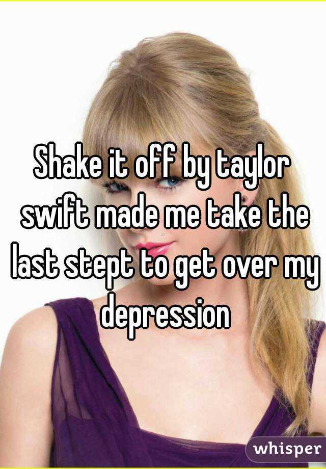 Shake it off by taylor swift made me take the last stept to get over my depression