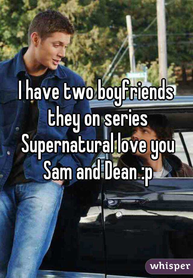 I have two boyfriends they on series Supernatural love you Sam and Dean :p