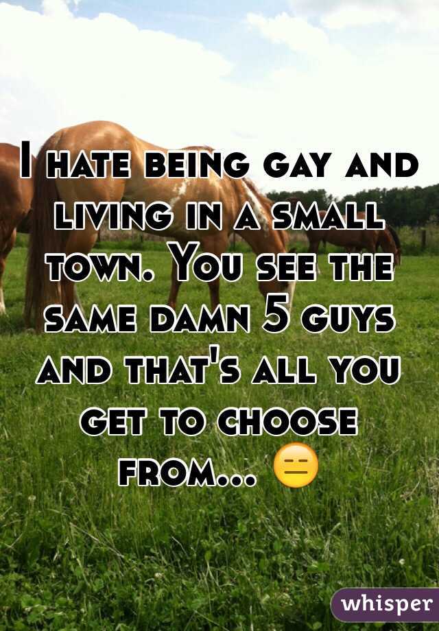 I hate being gay and living in a small town. You see the same damn 5 guys and that's all you get to choose from... 😑