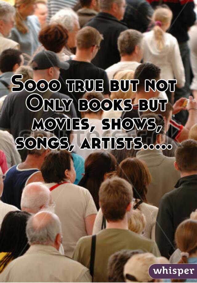 Sooo true but not Only books but movies, shows, songs, artists..... 