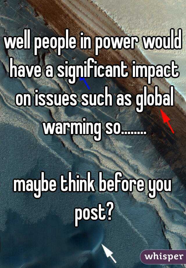 well people in power would have a significant impact on issues such as global warming so........

maybe think before you post?