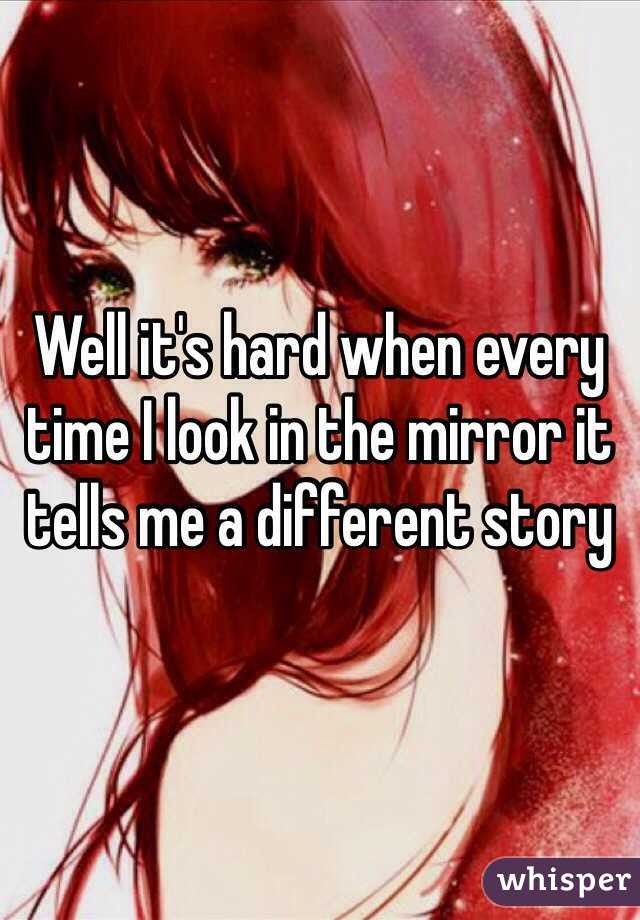 Well it's hard when every time I look in the mirror it tells me a different story