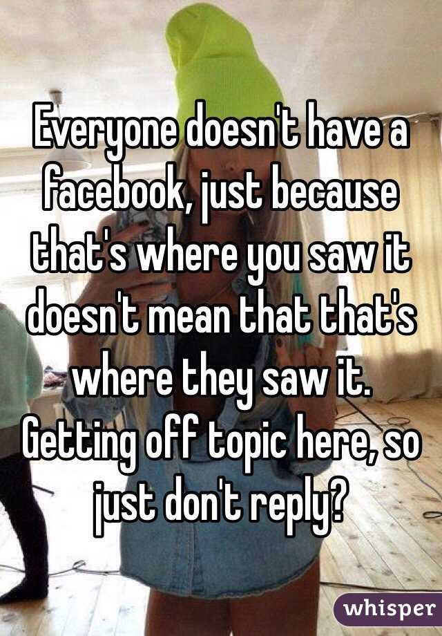 Everyone doesn't have a facebook, just because that's where you saw it doesn't mean that that's where they saw it. Getting off topic here, so just don't reply?