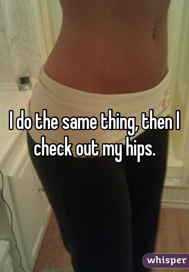 I do the same thing, then I check out my hips.