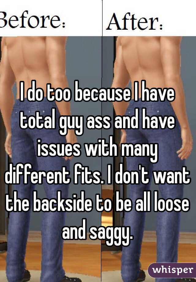 I do too because I have total guy ass and have issues with many different fits. I don't want the backside to be all loose and saggy. 