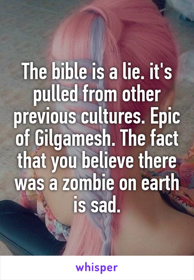 The bible is a lie. it's pulled from other previous cultures. Epic of Gilgamesh. The fact that you believe there was a zombie on earth is sad.