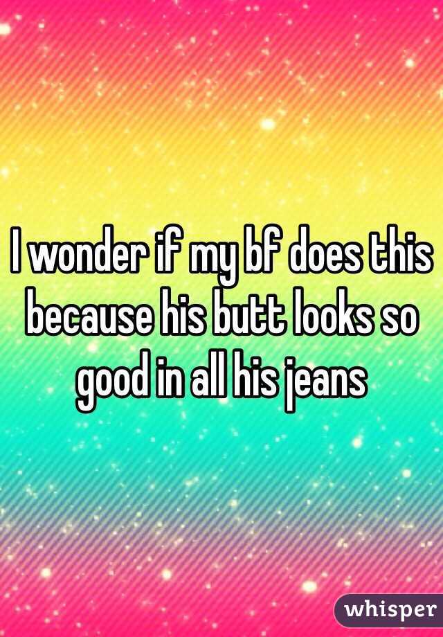 I wonder if my bf does this because his butt looks so good in all his jeans